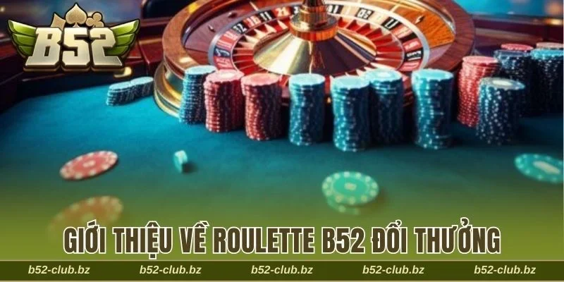 Khám phá phần giới thiệu tổng quan về Roulette B52 đổi thưởng