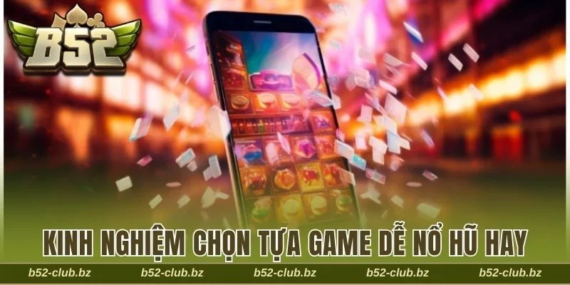 Kinh nghiệm chọn tựa game dễ nổ hũ